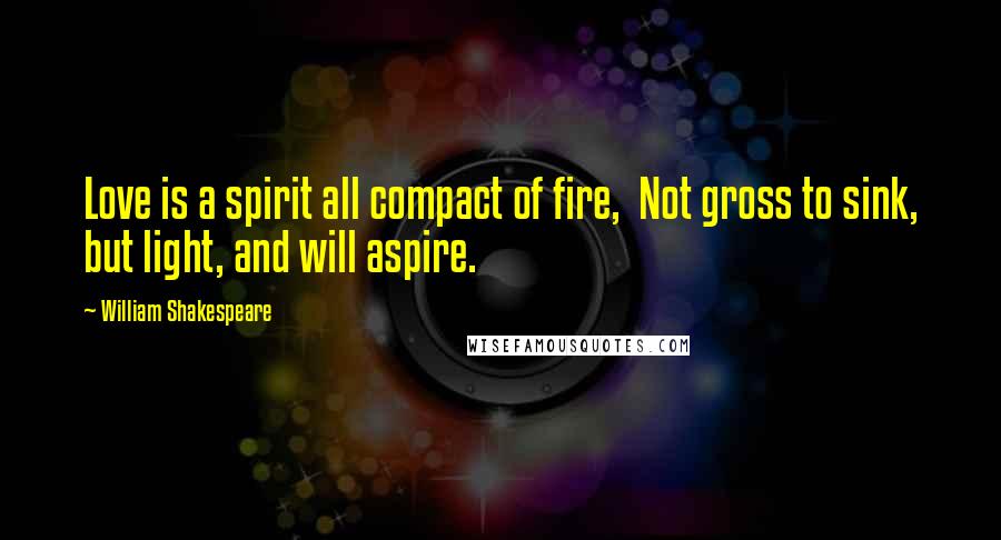 William Shakespeare Quotes: Love is a spirit all compact of fire, Not gross to sink, but light, and will aspire.