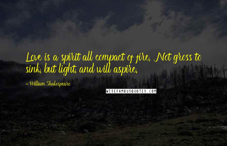 William Shakespeare Quotes: Love is a spirit all compact of fire, Not gross to sink, but light, and will aspire.