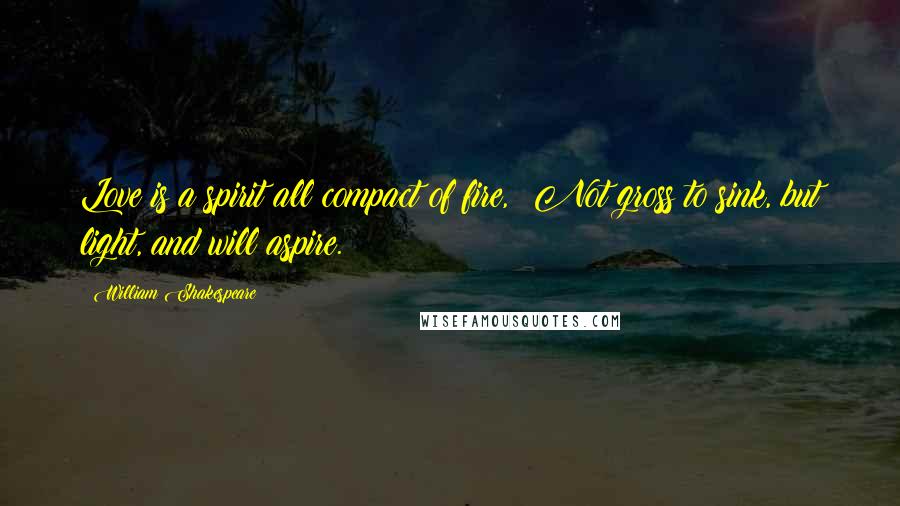 William Shakespeare Quotes: Love is a spirit all compact of fire, Not gross to sink, but light, and will aspire.