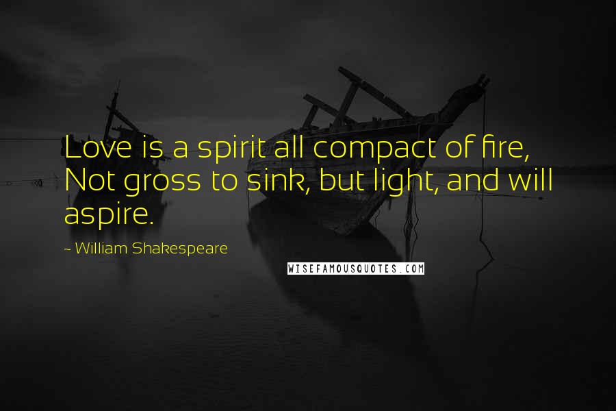 William Shakespeare Quotes: Love is a spirit all compact of fire, Not gross to sink, but light, and will aspire.