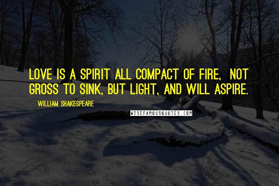 William Shakespeare Quotes: Love is a spirit all compact of fire, Not gross to sink, but light, and will aspire.