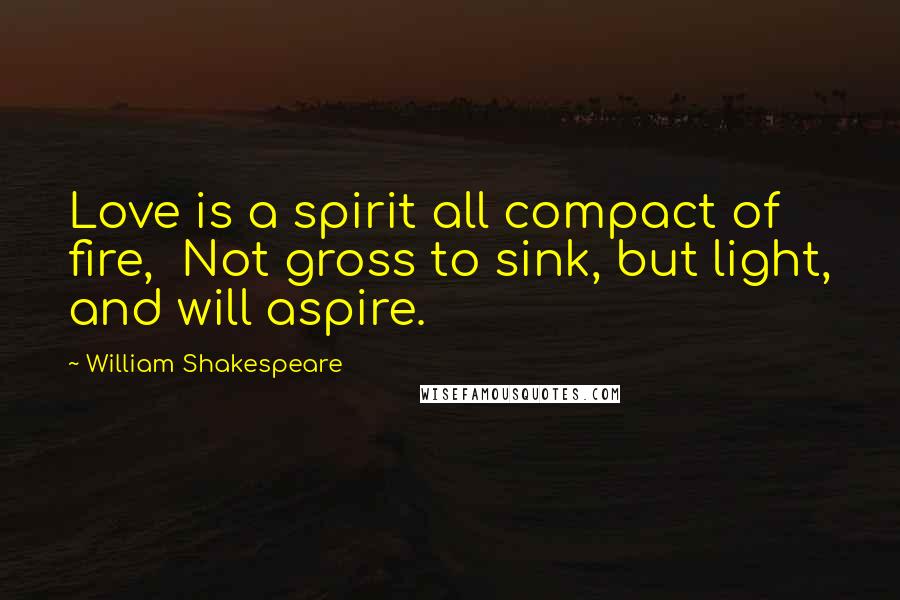 William Shakespeare Quotes: Love is a spirit all compact of fire, Not gross to sink, but light, and will aspire.