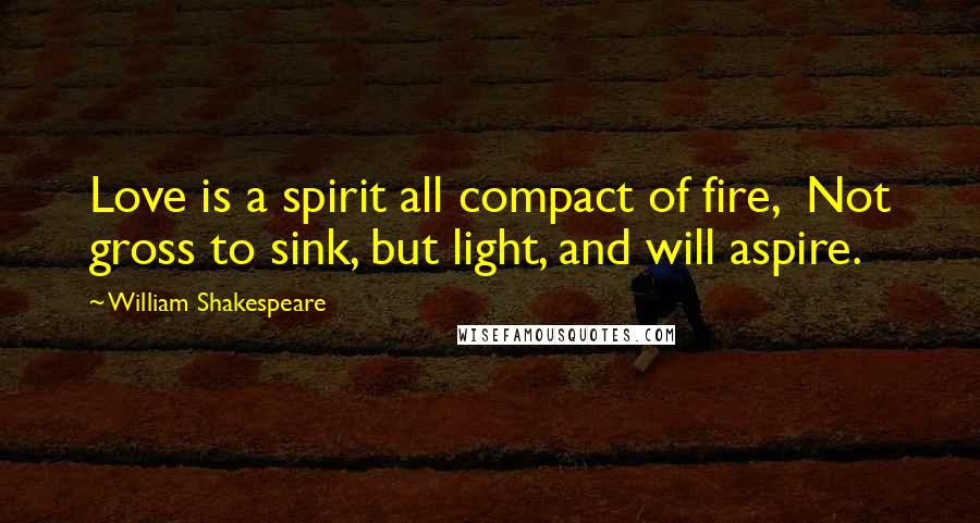 William Shakespeare Quotes: Love is a spirit all compact of fire, Not gross to sink, but light, and will aspire.