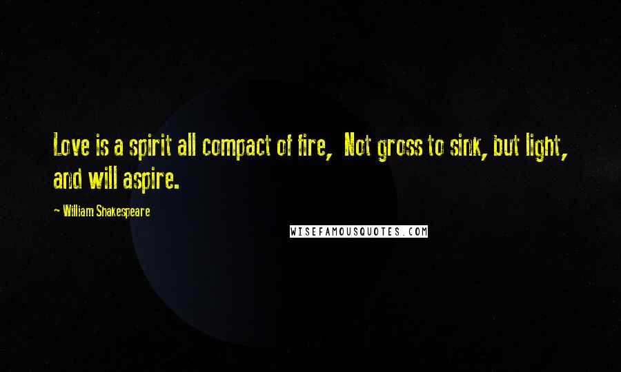 William Shakespeare Quotes: Love is a spirit all compact of fire, Not gross to sink, but light, and will aspire.