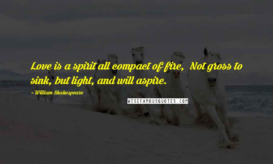 William Shakespeare Quotes: Love is a spirit all compact of fire, Not gross to sink, but light, and will aspire.