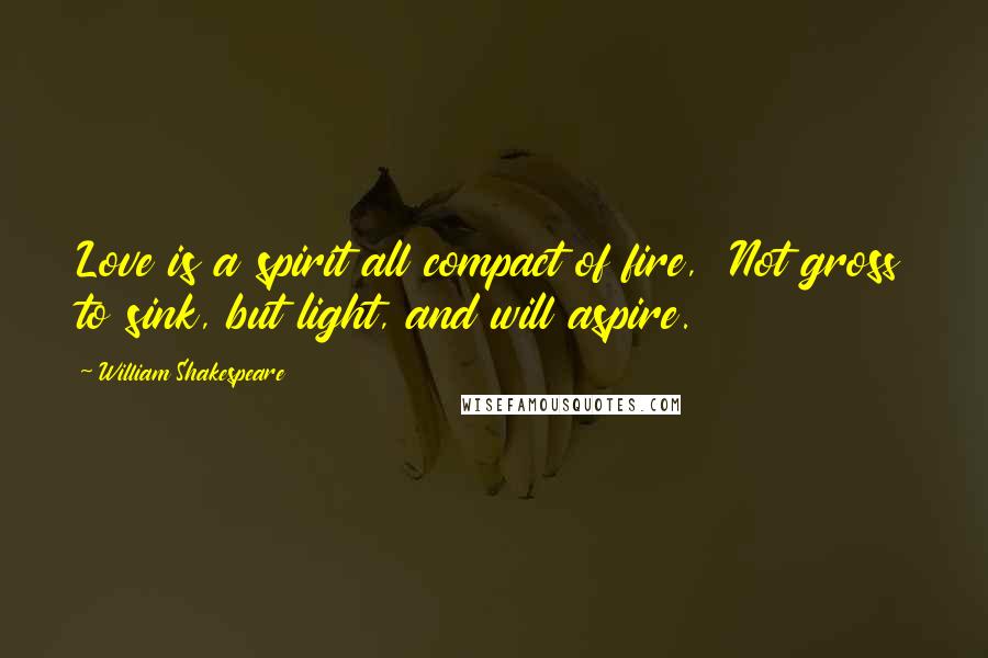 William Shakespeare Quotes: Love is a spirit all compact of fire, Not gross to sink, but light, and will aspire.