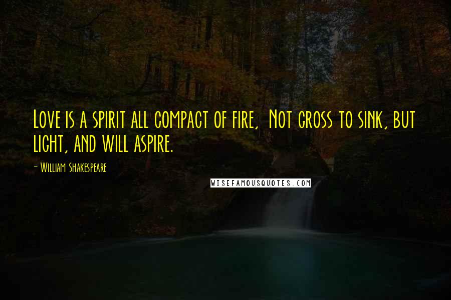 William Shakespeare Quotes: Love is a spirit all compact of fire, Not gross to sink, but light, and will aspire.