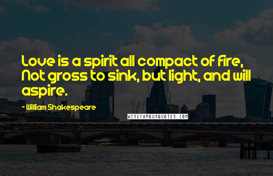 William Shakespeare Quotes: Love is a spirit all compact of fire, Not gross to sink, but light, and will aspire.