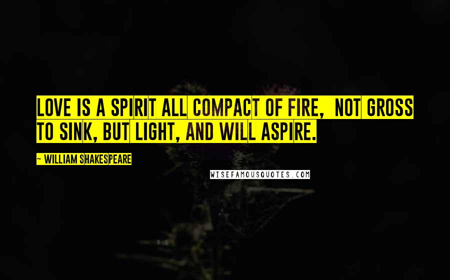 William Shakespeare Quotes: Love is a spirit all compact of fire, Not gross to sink, but light, and will aspire.