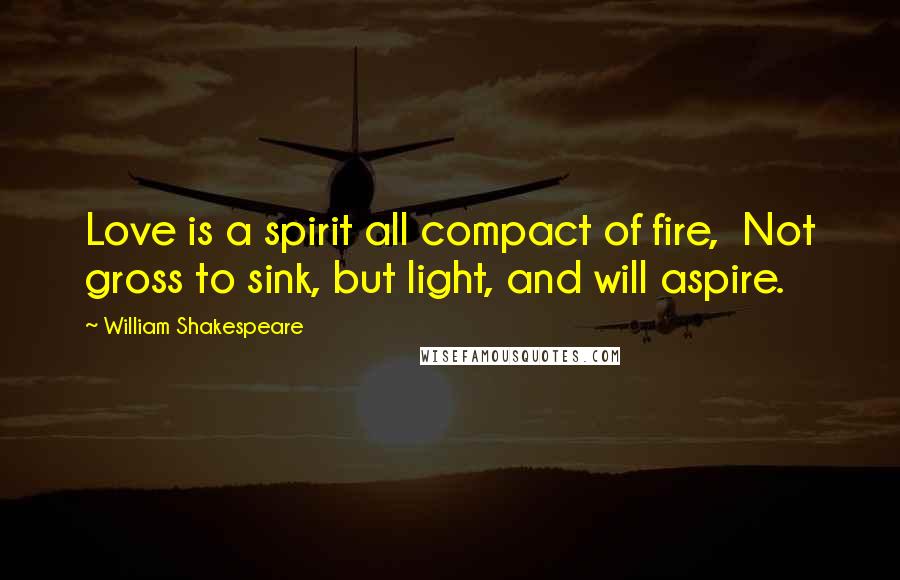 William Shakespeare Quotes: Love is a spirit all compact of fire, Not gross to sink, but light, and will aspire.