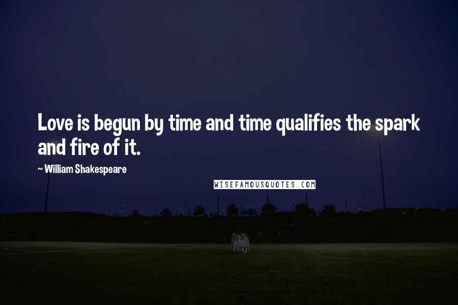 William Shakespeare Quotes: Love is begun by time and time qualifies the spark and fire of it.