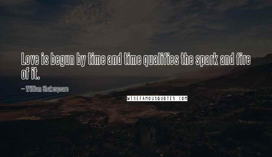 William Shakespeare Quotes: Love is begun by time and time qualifies the spark and fire of it.