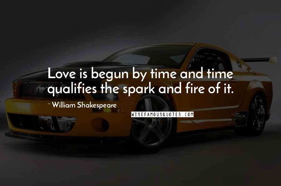 William Shakespeare Quotes: Love is begun by time and time qualifies the spark and fire of it.