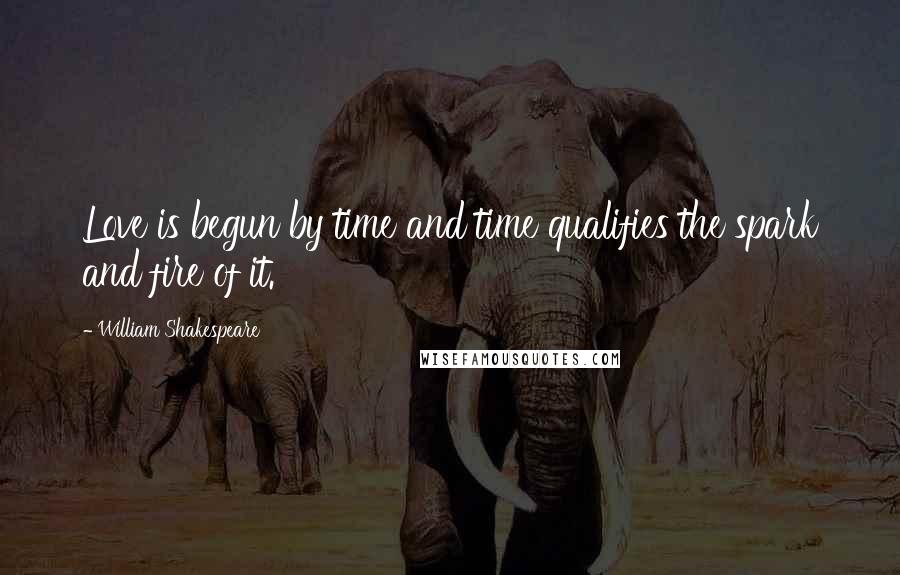 William Shakespeare Quotes: Love is begun by time and time qualifies the spark and fire of it.