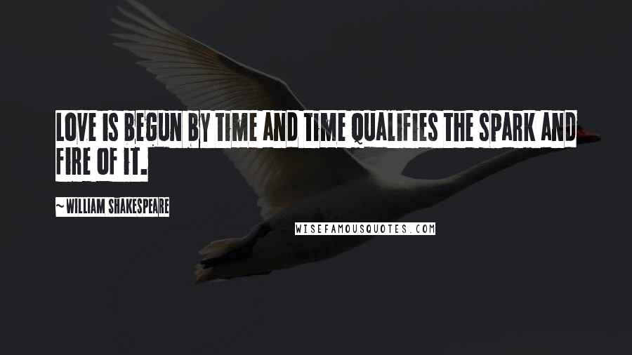 William Shakespeare Quotes: Love is begun by time and time qualifies the spark and fire of it.