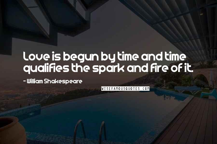 William Shakespeare Quotes: Love is begun by time and time qualifies the spark and fire of it.
