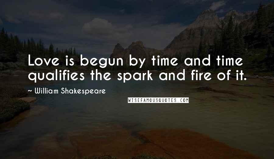William Shakespeare Quotes: Love is begun by time and time qualifies the spark and fire of it.