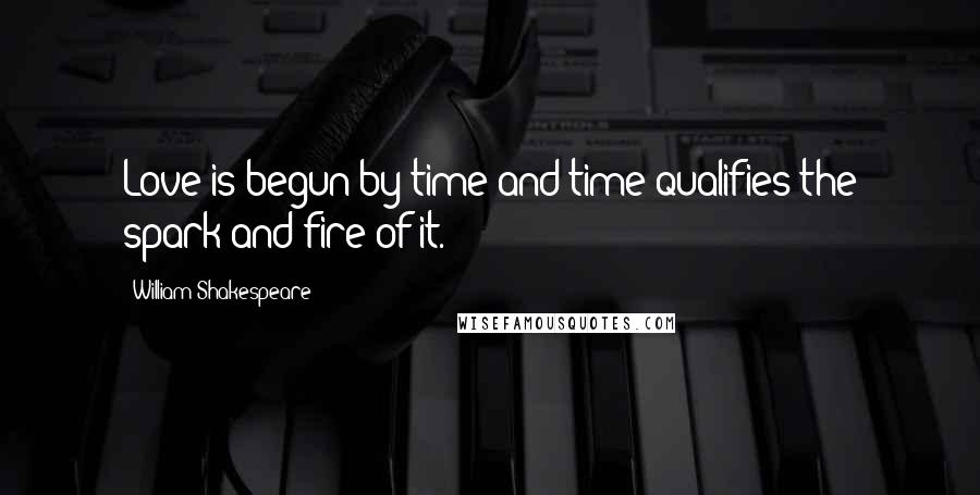 William Shakespeare Quotes: Love is begun by time and time qualifies the spark and fire of it.