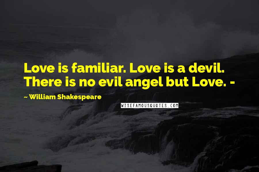 William Shakespeare Quotes: Love is familiar. Love is a devil. There is no evil angel but Love. -