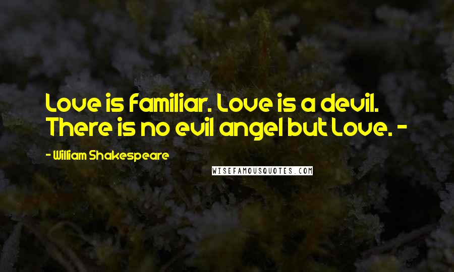 William Shakespeare Quotes: Love is familiar. Love is a devil. There is no evil angel but Love. -