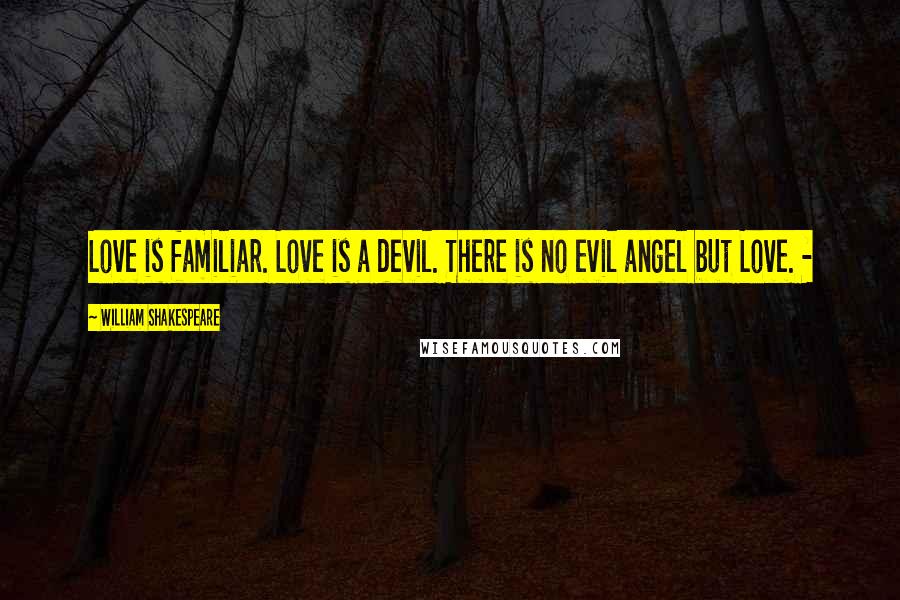 William Shakespeare Quotes: Love is familiar. Love is a devil. There is no evil angel but Love. -