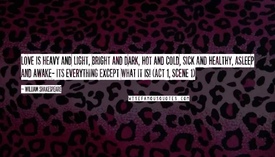 William Shakespeare Quotes: Love is heavy and light, bright and dark, hot and cold, sick and healthy, asleep and awake- its everything except what it is! (Act 1, scene 1)