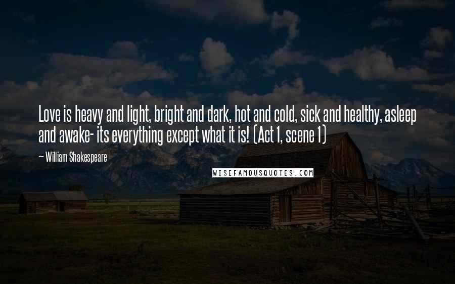 William Shakespeare Quotes: Love is heavy and light, bright and dark, hot and cold, sick and healthy, asleep and awake- its everything except what it is! (Act 1, scene 1)