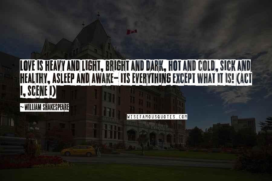 William Shakespeare Quotes: Love is heavy and light, bright and dark, hot and cold, sick and healthy, asleep and awake- its everything except what it is! (Act 1, scene 1)