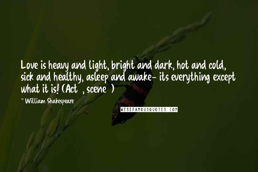 William Shakespeare Quotes: Love is heavy and light, bright and dark, hot and cold, sick and healthy, asleep and awake- its everything except what it is! (Act 1, scene 1)