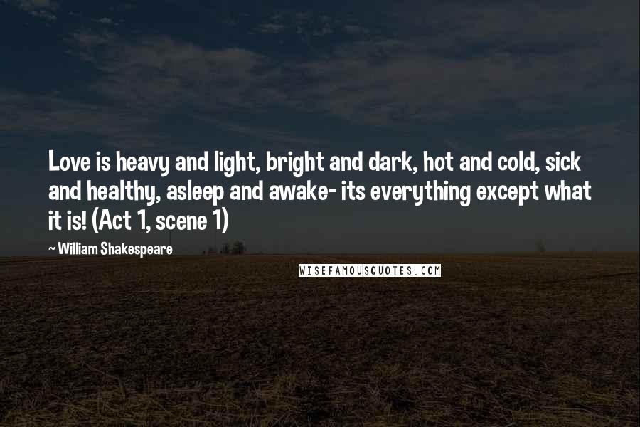 William Shakespeare Quotes: Love is heavy and light, bright and dark, hot and cold, sick and healthy, asleep and awake- its everything except what it is! (Act 1, scene 1)