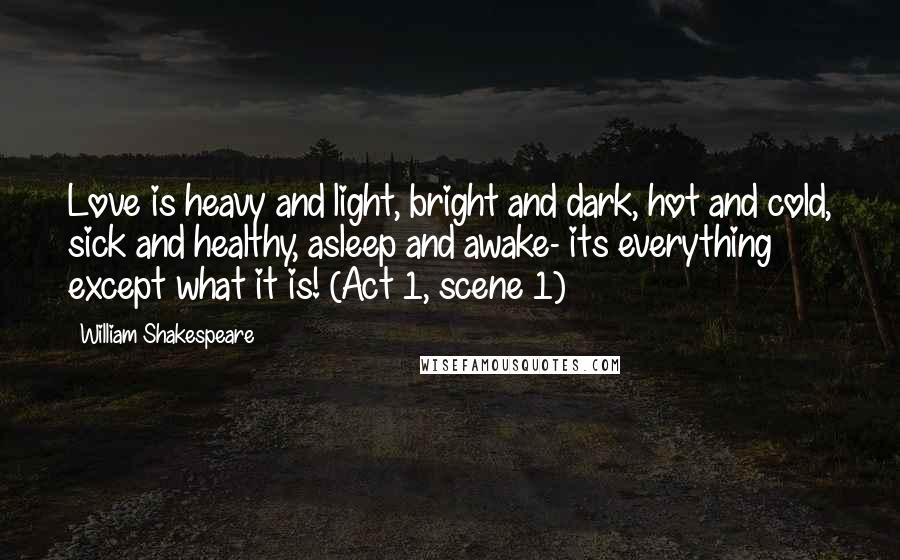 William Shakespeare Quotes: Love is heavy and light, bright and dark, hot and cold, sick and healthy, asleep and awake- its everything except what it is! (Act 1, scene 1)