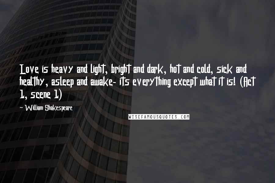 William Shakespeare Quotes: Love is heavy and light, bright and dark, hot and cold, sick and healthy, asleep and awake- its everything except what it is! (Act 1, scene 1)