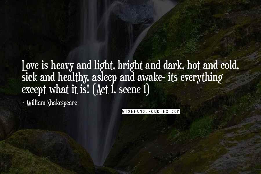 William Shakespeare Quotes: Love is heavy and light, bright and dark, hot and cold, sick and healthy, asleep and awake- its everything except what it is! (Act 1, scene 1)
