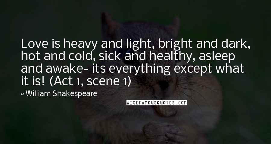 William Shakespeare Quotes: Love is heavy and light, bright and dark, hot and cold, sick and healthy, asleep and awake- its everything except what it is! (Act 1, scene 1)