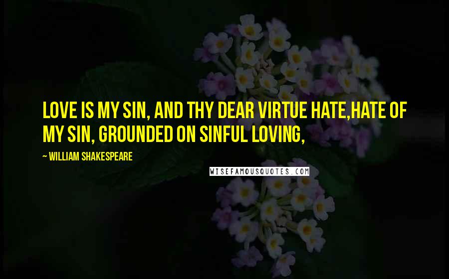 William Shakespeare Quotes: Love is my sin, and thy dear virtue hate,Hate of my sin, grounded on sinful loving,