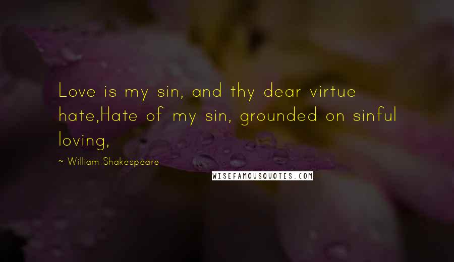 William Shakespeare Quotes: Love is my sin, and thy dear virtue hate,Hate of my sin, grounded on sinful loving,