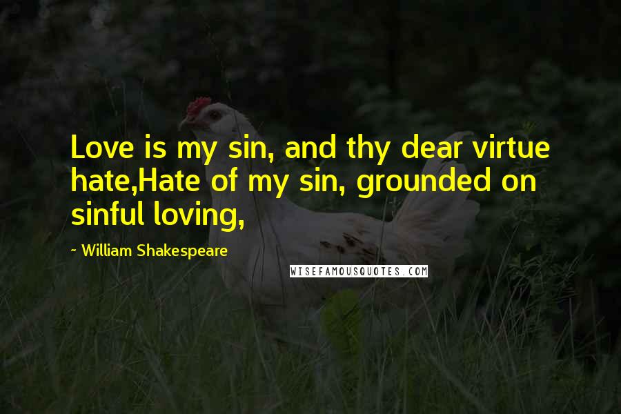 William Shakespeare Quotes: Love is my sin, and thy dear virtue hate,Hate of my sin, grounded on sinful loving,