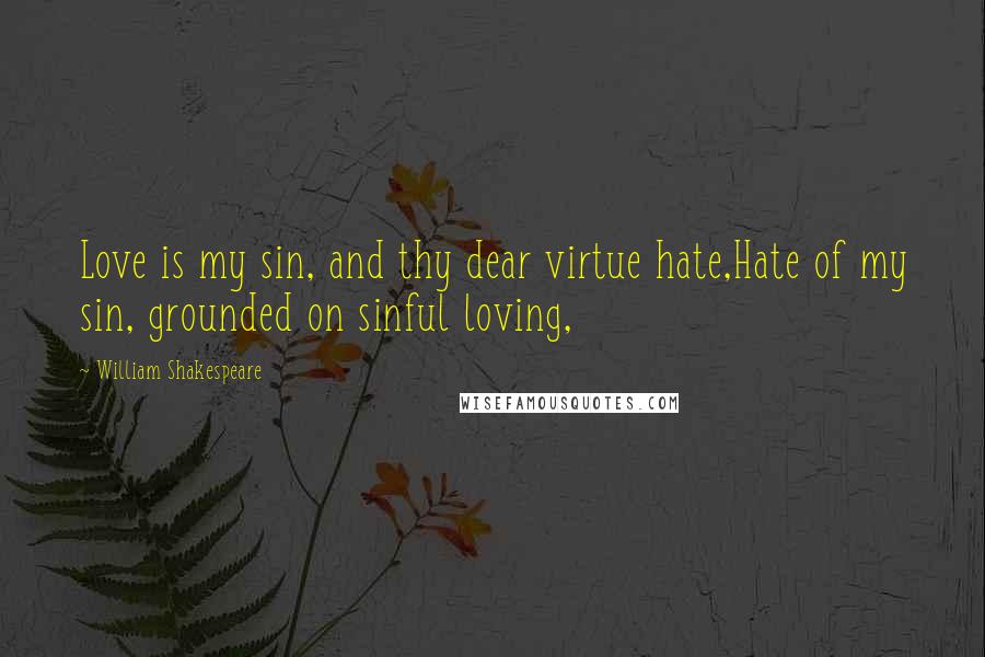 William Shakespeare Quotes: Love is my sin, and thy dear virtue hate,Hate of my sin, grounded on sinful loving,