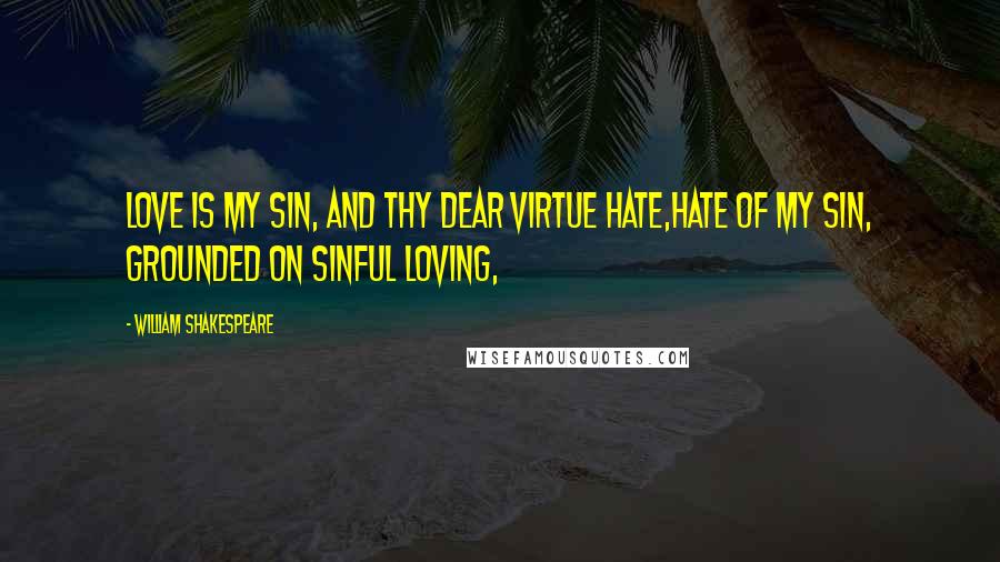 William Shakespeare Quotes: Love is my sin, and thy dear virtue hate,Hate of my sin, grounded on sinful loving,