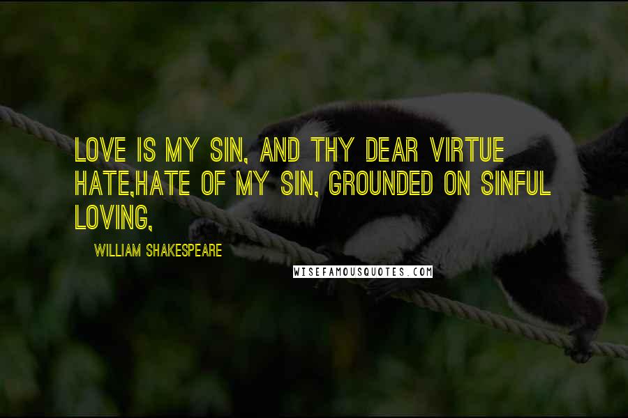 William Shakespeare Quotes: Love is my sin, and thy dear virtue hate,Hate of my sin, grounded on sinful loving,