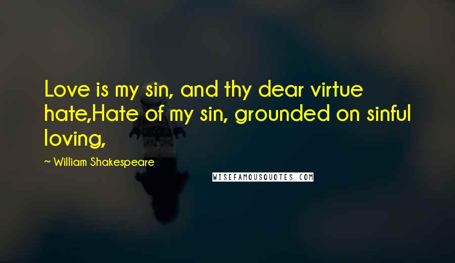 William Shakespeare Quotes: Love is my sin, and thy dear virtue hate,Hate of my sin, grounded on sinful loving,