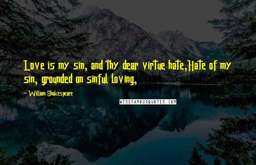 William Shakespeare Quotes: Love is my sin, and thy dear virtue hate,Hate of my sin, grounded on sinful loving,