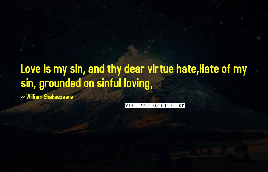 William Shakespeare Quotes: Love is my sin, and thy dear virtue hate,Hate of my sin, grounded on sinful loving,