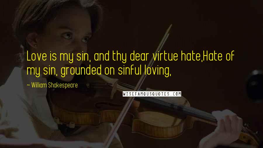 William Shakespeare Quotes: Love is my sin, and thy dear virtue hate,Hate of my sin, grounded on sinful loving,