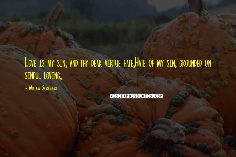 William Shakespeare Quotes: Love is my sin, and thy dear virtue hate,Hate of my sin, grounded on sinful loving,