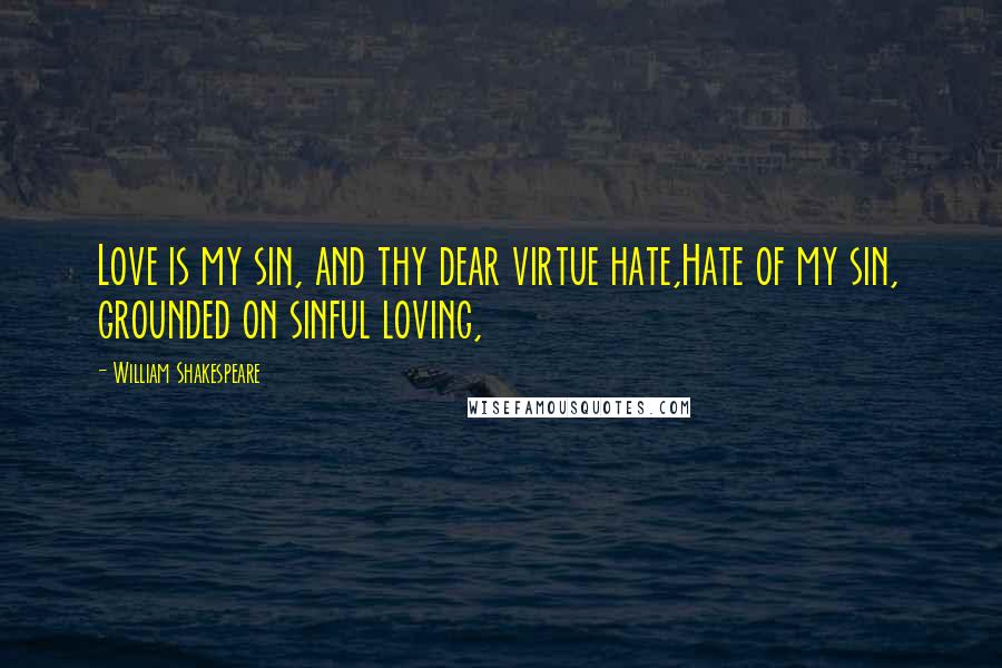 William Shakespeare Quotes: Love is my sin, and thy dear virtue hate,Hate of my sin, grounded on sinful loving,