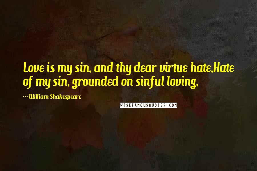 William Shakespeare Quotes: Love is my sin, and thy dear virtue hate,Hate of my sin, grounded on sinful loving,