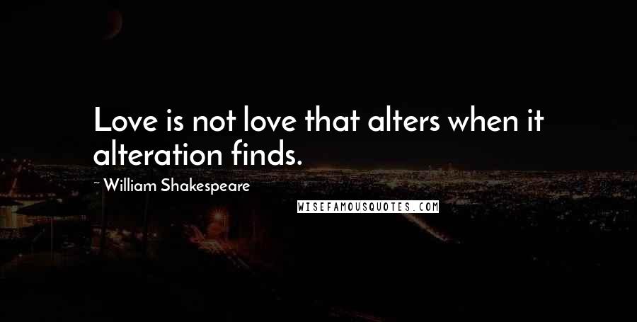 William Shakespeare Quotes: Love is not love that alters when it alteration finds.