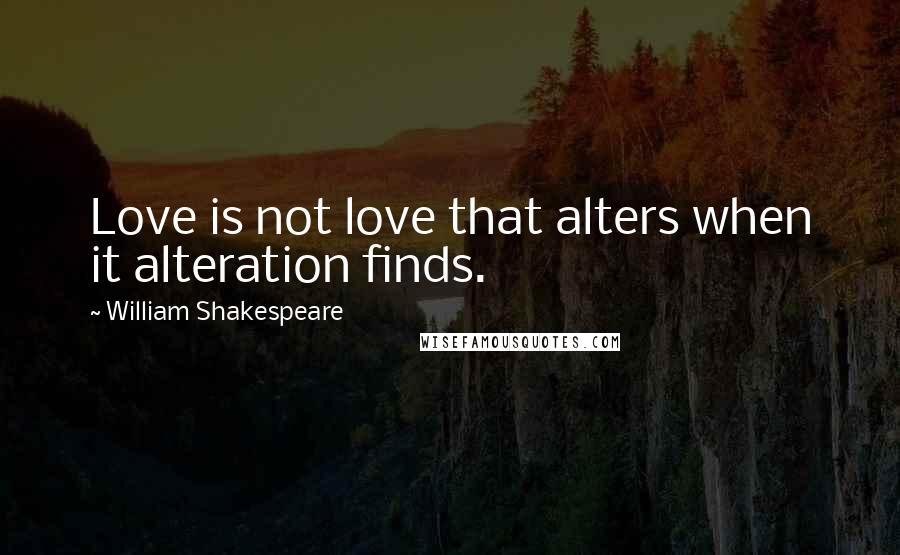 William Shakespeare Quotes: Love is not love that alters when it alteration finds.
