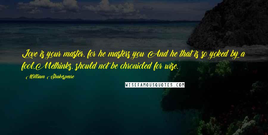 William Shakespeare Quotes: Love is your master, for he masters you;And he that is so yoked by a fool,Methinks, should not be chronicled for wise.